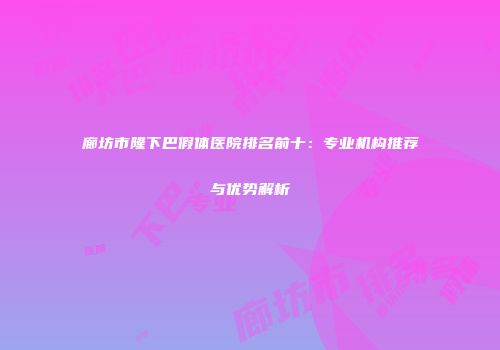 廊坊市隆下巴假体医院排名前十：专业机构推荐与优势解析