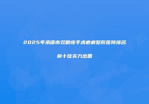 2025年承德市双眼皮手术疤痕整形医院排名前十佳实力出圈