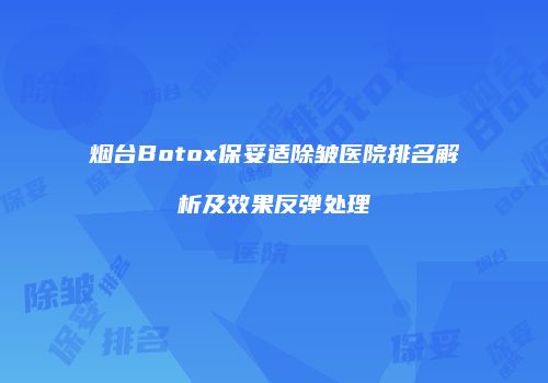 烟台Botox保妥适除皱医院排名解析及效果反弹处理