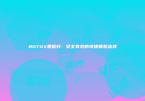 BOTOX瘦脸针：安全有效的快速瘦脸选择