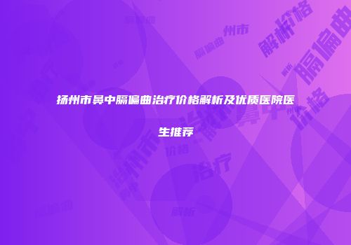 扬州市鼻中膈偏曲治疗价格解析及优质医院医生推荐