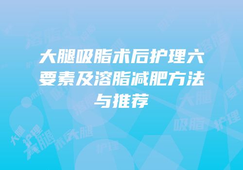 大腿吸脂术后护理六要素及溶脂减肥方法与推荐