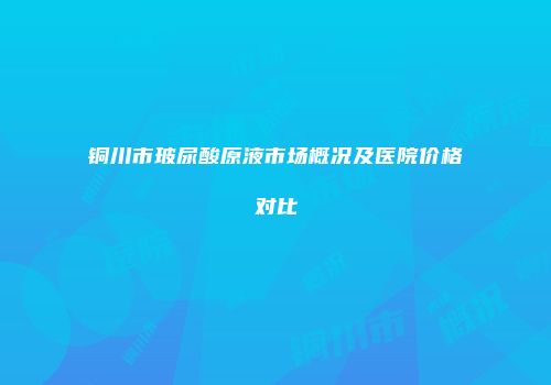 铜川市玻尿酸原液市场概况及医院价格对比