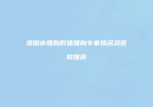 洛阳市隆胸假体隆胸专家排名及医院推荐