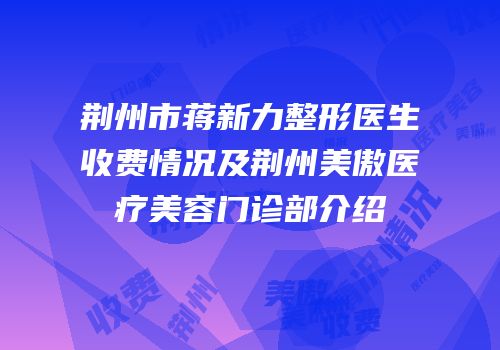 荆州市蒋新力整形医生收费情况及荆州美傲医疗美容门诊部介绍
