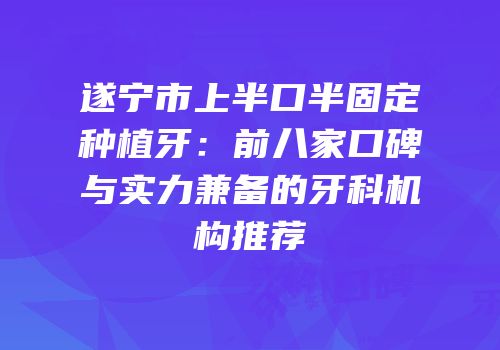 遂宁市上半口半固定种植牙：前八家口碑与实力兼备的牙科机构推荐