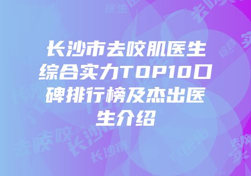 长沙市去咬肌医生综合实力TOP10口碑排行榜及杰出医生介绍