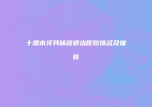 十堰市牙列稀疏矫治医院排名及推荐