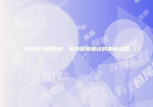 肉毒素注射除皱：有效祛鱼尾纹的美丽选择