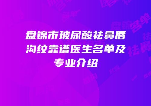 盘锦市玻尿酸祛鼻唇沟纹靠谱医生名单及专业介绍