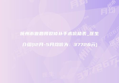 抚州市做唇腭裂修补手术价格表_医生介绍(12月-5月均价为：37726元)