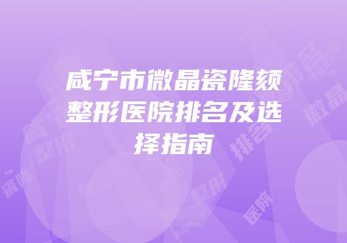 咸宁市微晶瓷隆颏整形医院排名及选择指南