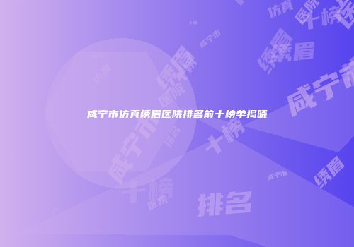 咸宁市仿真绣眉医院排名前十榜单揭晓