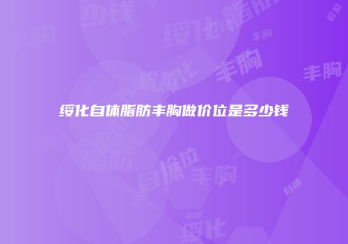 绥化自体脂肪丰胸做价位是多少钱