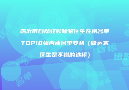 临沂市自然驻颜除皱医生在榜名单TOP10强内部名单安利（管运农医生是不错的选择）