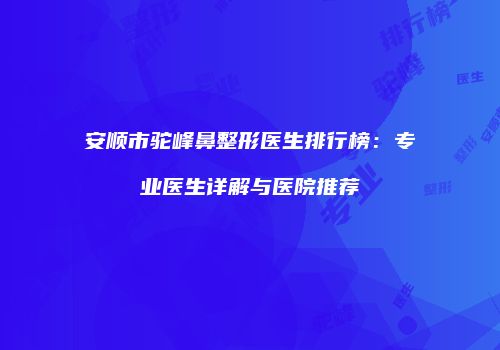 安顺市驼峰鼻整形医生排行榜：专业医生详解与医院推荐