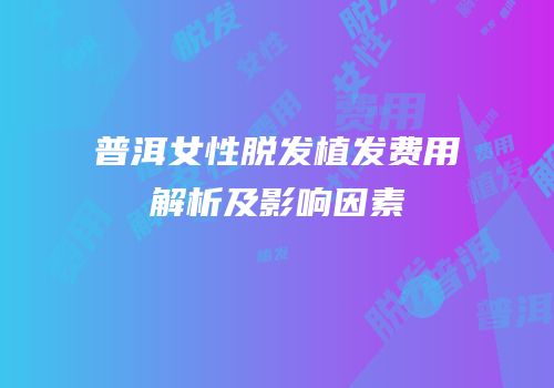 普洱女性脱发植发费用解析及影响因素