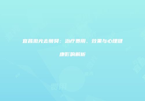 宜昌激光去腋臭：治疗费用、效果与心理健康影响解析