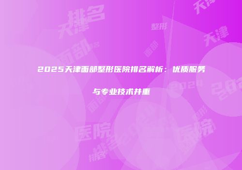 2025天津面部整形医院排名解析：优质服务与专业技术并重