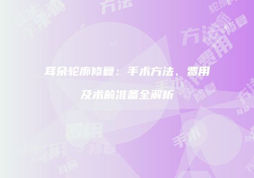 耳朵轮廓修复：手术方法、费用及术前准备全解析