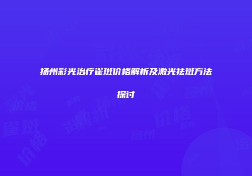 扬州彩光治疗雀斑价格解析及激光祛斑方法探讨