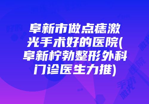 阜新市做点痣激光手术好的医院(阜新柠勃整形外科门诊医生力推)