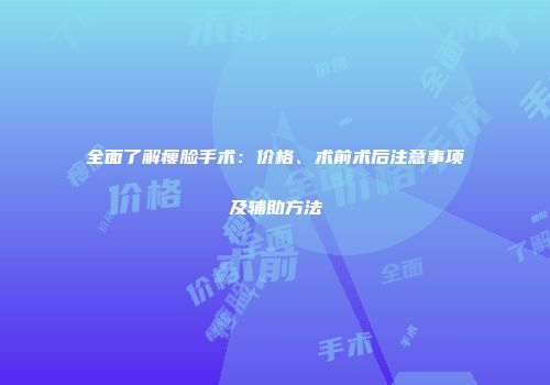 全面了解瘦脸手术：价格、术前术后注意事项及辅助方法