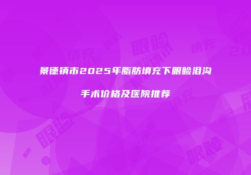 景德镇市2025年脂肪填充下眼睑泪沟手术价格及医院推荐
