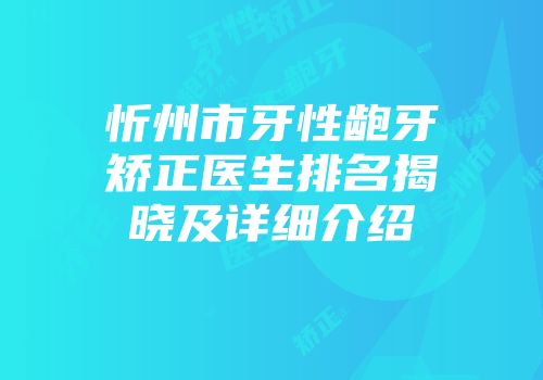 忻州市牙性龅牙矫正医生排名揭晓及详细介绍