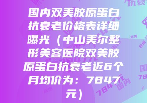 国内双美胶原蛋白抗衰老价格表详细曝光（中山美尔整形美容医院双美胶原蛋白抗衰老近6个月均价为：7847元）