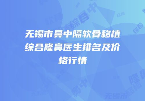 无锡市鼻中隔软骨移植综合隆鼻医生排名及价格行情