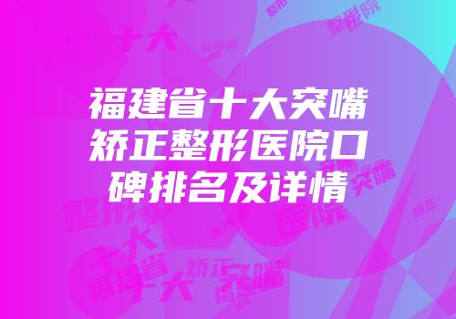 福建省十大突嘴矫正整形医院口碑排名及详情