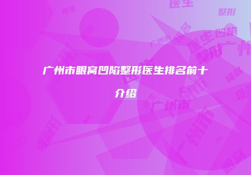 广州市眼窝凹陷整形医生排名前十介绍