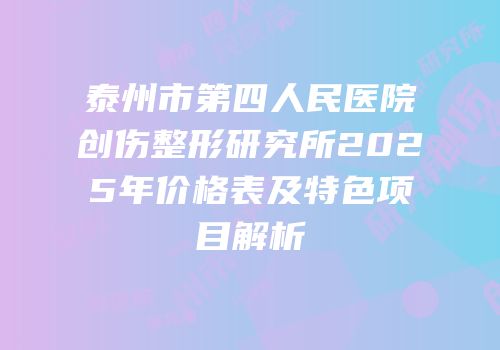 泰州市第四人民医院创伤整形研究所2025年价格表及特色项目解析
