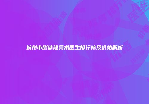 杭州市膨体隆鼻术医生排行榜及价格解析