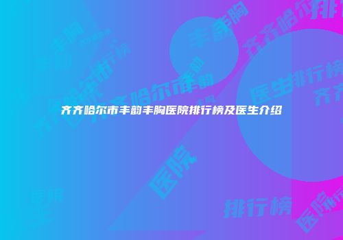 齐齐哈尔市丰韵丰胸医院排行榜及医生介绍