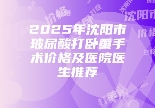 2025年沈阳市玻尿酸打卧蚕手术价格及医院医生推荐
