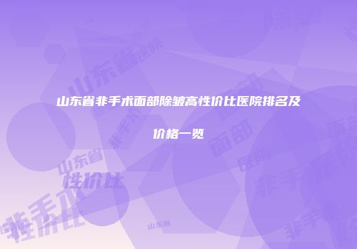 山东省非手术面部除皱高性价比医院排名及价格一览