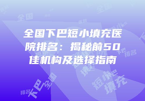 全国下巴短小填充医院排名：揭秘前50佳机构及选择指南