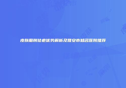 皮肤磨削祛疤优势解析及雅安市知名医院推荐