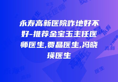 永寿高新医院咋地好不好-推荐金宝玉主任医师医生,贾晶医生,冯晓瑛医生
