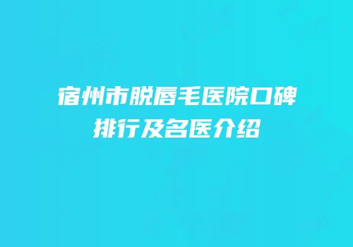 宿州市脱唇毛医院口碑排行及名医介绍
