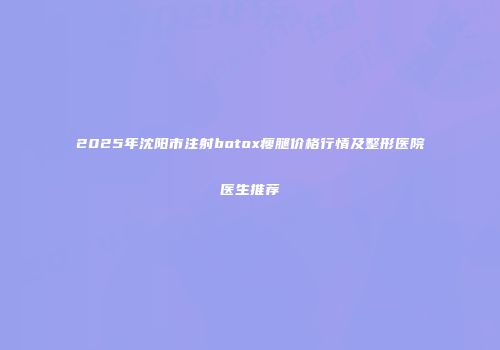 2025年沈阳市注射botox瘦腿价格行情及整形医院医生推荐