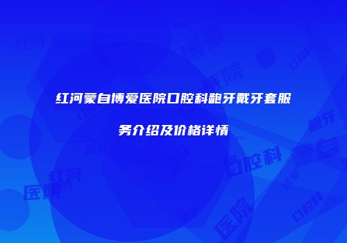 红河蒙自博爱医院口腔科龅牙戴牙套服务介绍及价格详情