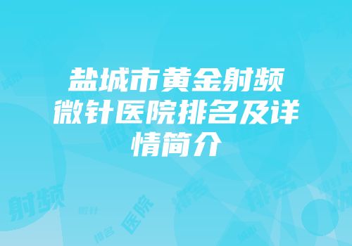 盐城市黄金射频微针医院排名及详情简介