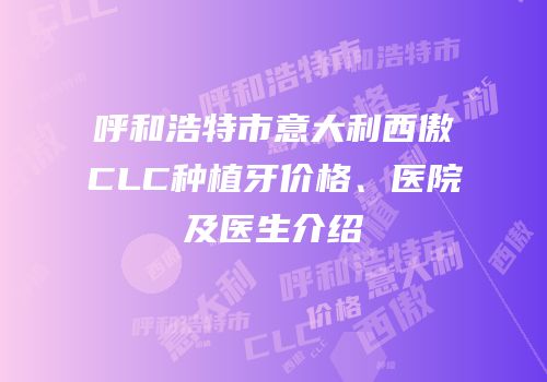 呼和浩特市意大利西傲CLC种植牙价格、医院及医生介绍