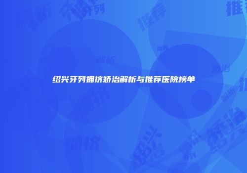 绍兴牙列拥挤矫治解析与推荐医院榜单