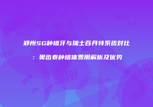 郑州SG种植牙与瑞士百丹特系统对比：奥齿泰种植体费用解析及优势