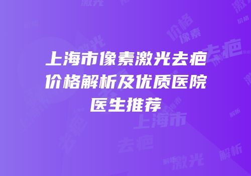 上海市像素激光去疤价格解析及优质医院医生推荐