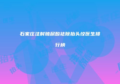 石家庄注射玻尿酸祛除抬头纹医生排行榜